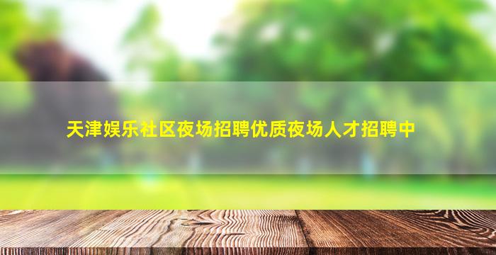 天津娱乐社区夜场招聘优质夜场人才招聘中